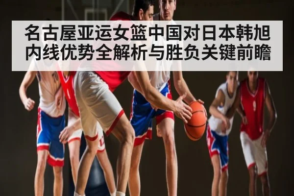 名古屋亚运女篮中国对日本韩旭内线优势全解析与胜负关键前瞻