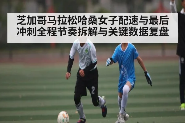 芝加哥马拉松哈桑女子配速与最后冲刺全程节奏拆解与关键数据复盘