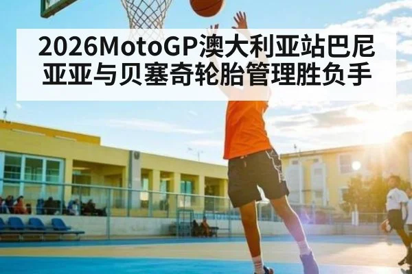 2026MotoGP澳大利亚站巴尼亚亚与贝塞奇轮胎管理胜负手